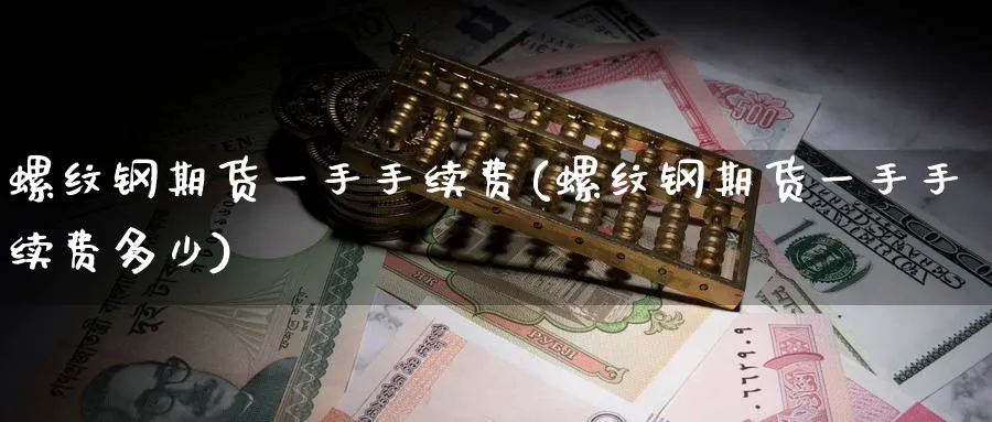 螺纹钢期货一手手续费(螺纹钢期货一手手续费多少)_https://www.yunsqy.com_原油期货_第1张