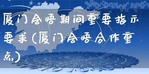 厦门会晤期间重要指示要求(厦门会晤合作重点)_https://www.yunsqy.com_期货整理_第1张