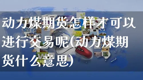 动力煤期货怎样才可以进行交易呢(动力煤期货什么意思)_https://www.yunsqy.com_期货理财_第1张