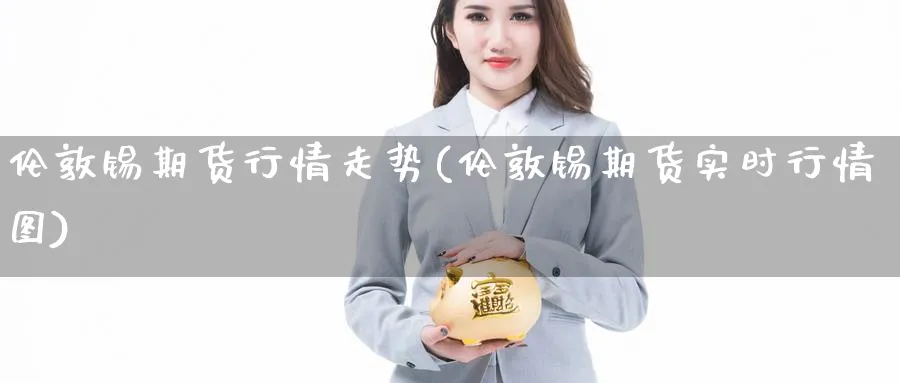 伦敦锡期货行情走势(伦敦锡期货实时行情图)_https://www.yunsqy.com_期货分类_第1张