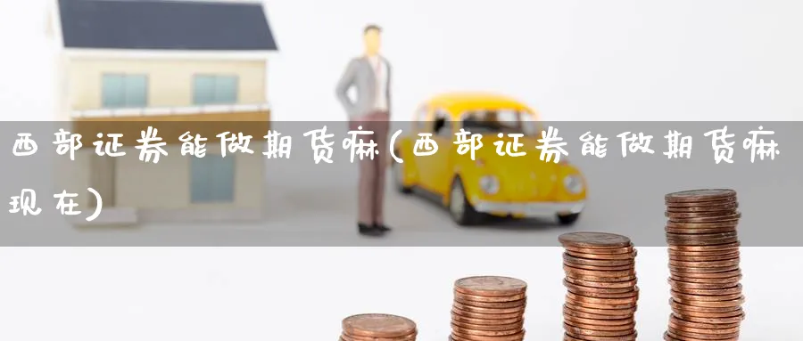 西部证券能做期货嘛(西部证券能做期货嘛现在)_https://www.yunsqy.com_期货技术_第1张