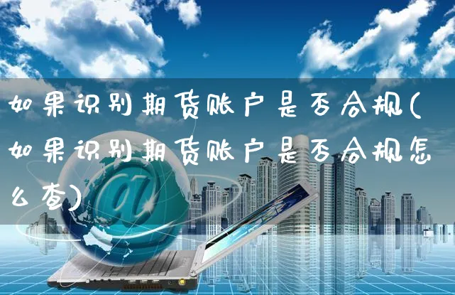 如果识别期货账户是否合规(如果识别期货账户是否合规怎么查)_https://www.yunsqy.com_期货分类_第1张