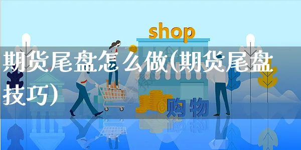 期货尾盘怎么做(期货尾盘技巧)_https://www.yunsqy.com_期货分类_第1张