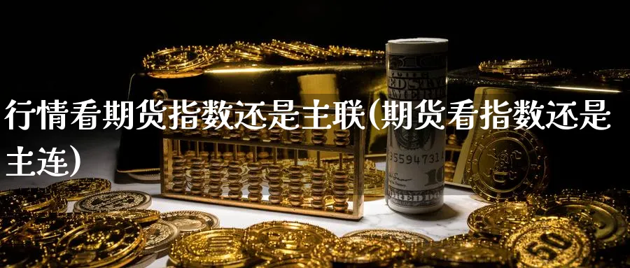 行情看期货指数还是主联(期货看指数还是主连)_https://www.yunsqy.com_期货入门_第1张