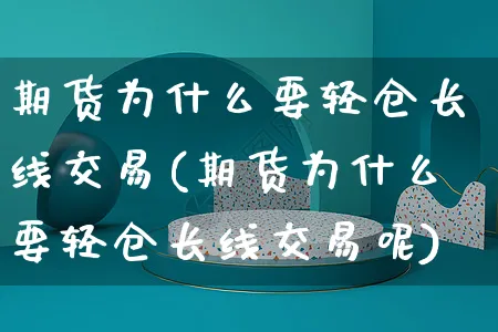 期货为什么要轻仓长线交易(期货为什么要轻仓长线交易呢)_https://www.yunsqy.com_期货入门_第1张