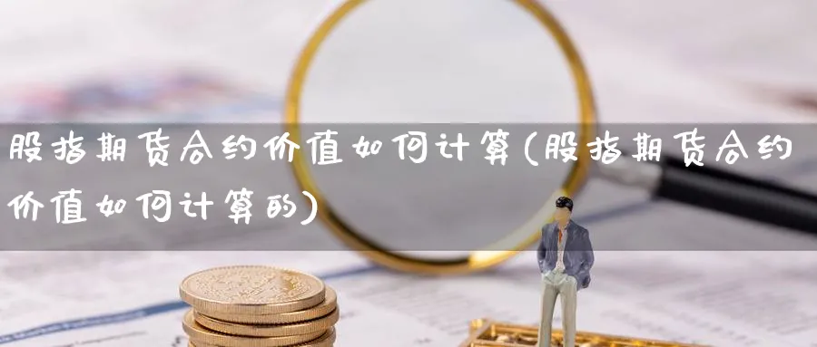 股指期货合约价值如何计算(股指期货合约价值如何计算的)_https://www.yunsqy.com_期货技术_第1张