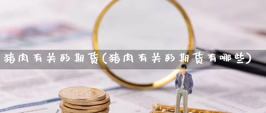 猪肉有关的期货(猪肉有关的期货有哪些)_纳指期货_第1张_云上财经直播室 猪肉有关的期货(猪肉有关的期货有哪些)_https://www.yunsqy.com_纳指期货_第1张