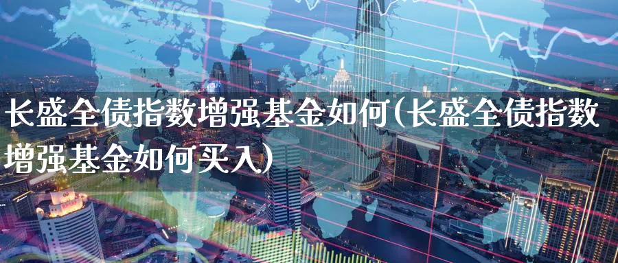 长盛全债指数增强基金如何(长盛全债指数增强基金如何买入)_https://www.yunsqy.com_期货整理_第1张