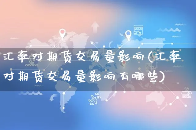 汇率对期货交易量影响(汇率对期货交易量影响有哪些)_https://www.yunsqy.com_期货理财_第1张