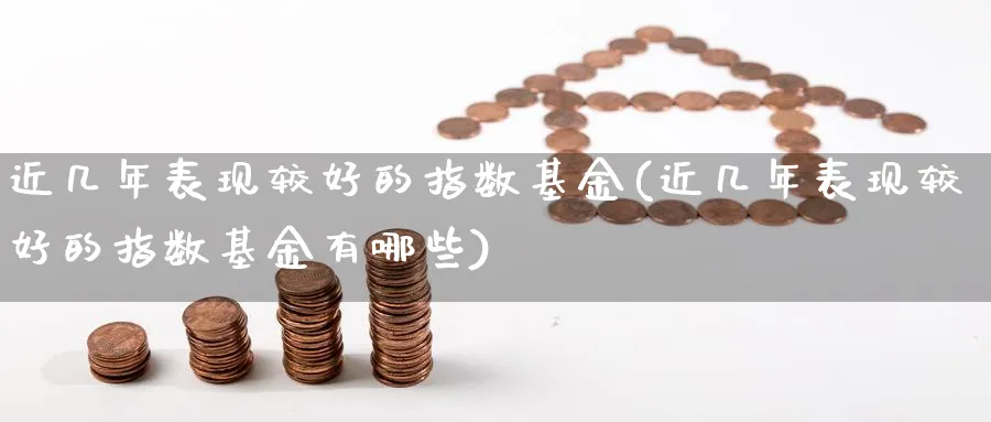 近几年表现较好的指数基金(近几年表现较好的指数基金有哪些)_https://www.yunsqy.com_期货入门_第1张