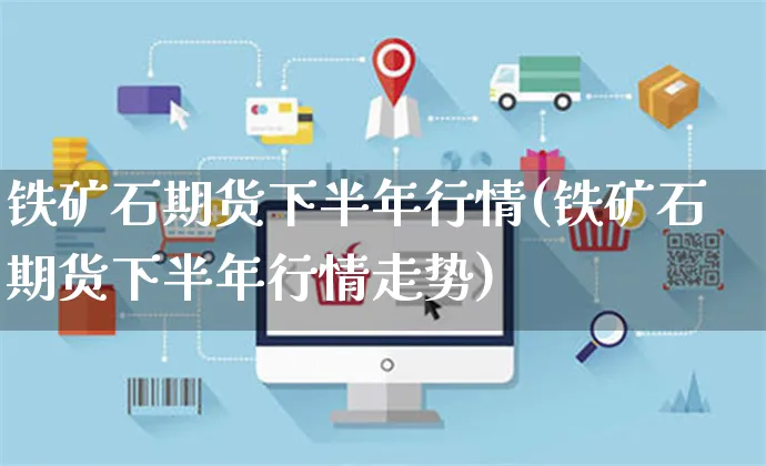 铁矿石期货下半年行情(铁矿石期货下半年行情走势)_https://www.yunsqy.com_期货分类_第1张