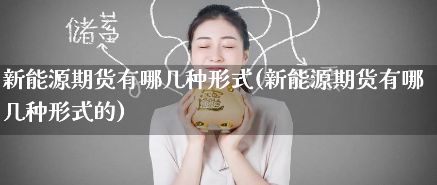 新能源期货有哪几种形式(新能源期货有哪几种形式的)_https://www.yunsqy.com_理财百科_第1张