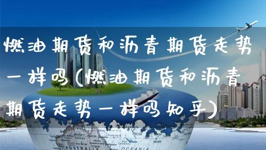 燃油期货和沥青期货走势一样吗(燃油期货和沥青期货走势一样吗知乎)_https://www.yunsqy.com_期货分类_第1张