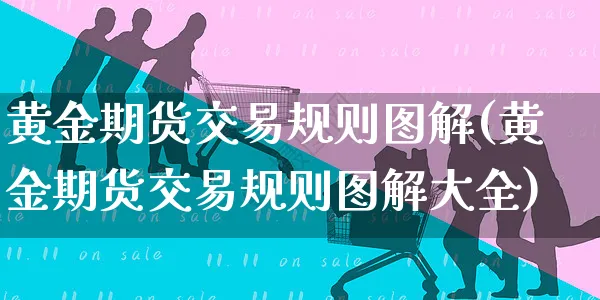 黄金期货交易规则图解(黄金期货交易规则图解大全)_https://www.yunsqy.com_期货直播_第1张