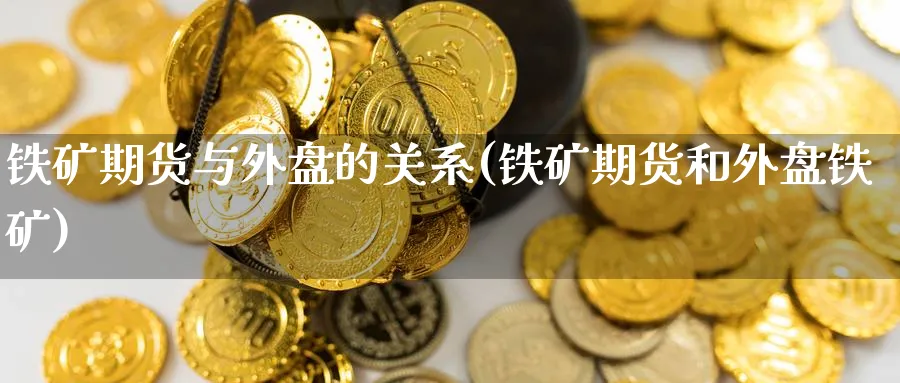 铁矿期货与外盘的关系(铁矿期货和外盘铁矿)_https://www.yunsqy.com_期货整理_第1张