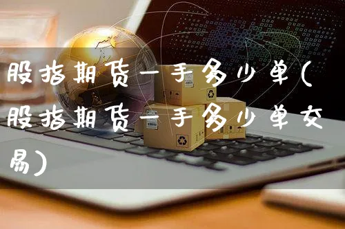 股指期货一手多少单(股指期货一手多少单交易)_https://www.yunsqy.com_期货直播_第1张
