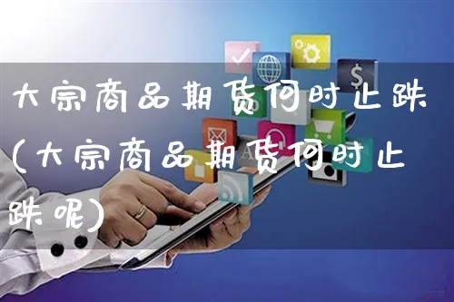 大宗商品期货何时止跌(大宗商品期货何时止跌呢)_https://www.yunsqy.com_纳指期货_第1张