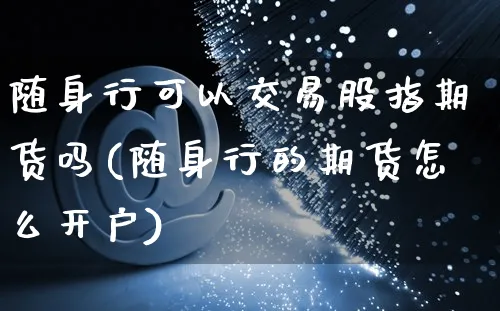 随身行可以交易股指期货吗(随身行的期货怎么开户)_https://www.yunsqy.com_期货技术_第1张