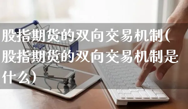 股指期货的双向交易机制(股指期货的双向交易机制是什么)_https://www.yunsqy.com_期货分类_第1张
