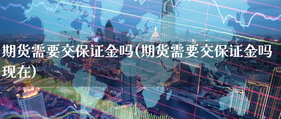 期货需要交保证金吗(期货需要交保证金吗现在)_https://www.yunsqy.com_期货技术_第1张