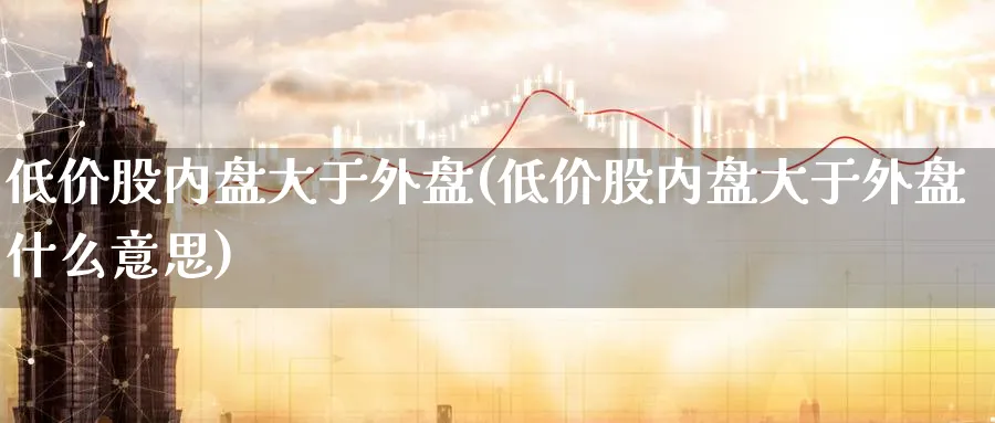 低价股内盘大于外盘(低价股内盘大于外盘什么意思)_期货技术_第1张_云上财经直播室 低价股内盘大于外盘(低价股内盘大于外盘什么意思)_https://www.yunsqy.com_期货技术_第1张