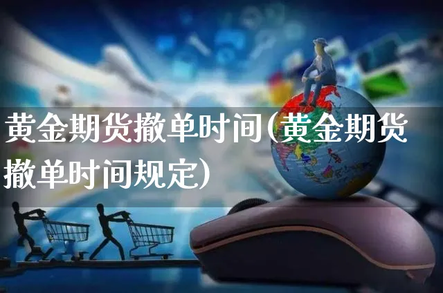 黄金期货撤单时间(黄金期货撤单时间规定)_https://www.yunsqy.com_期货整理_第1张