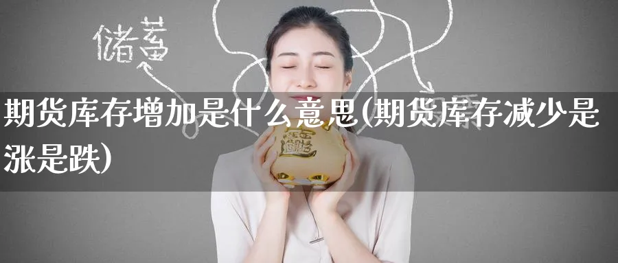期货库存增加是什么意思(期货库存减少是涨是跌)_https://www.yunsqy.com_期货技术_第1张