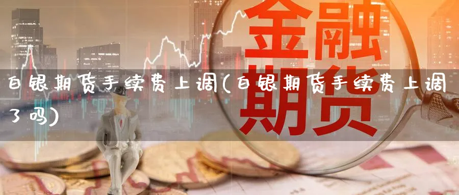 白银期货手续费上调(白银期货手续费上调了吗)_https://www.yunsqy.com_期货技术_第1张