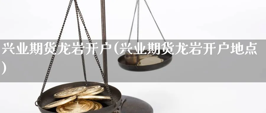 兴业期货龙岩开户(兴业期货龙岩开户地点)_https://www.yunsqy.com_期货技术_第1张