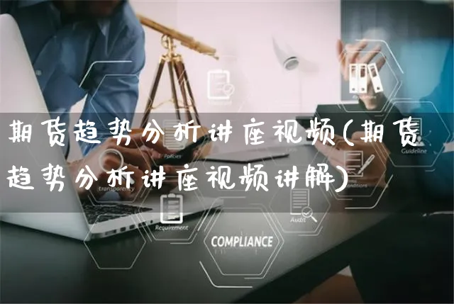 期货趋势分析讲座视频(期货趋势分析讲座视频讲解)_https://www.yunsqy.com_期货直播_第1张