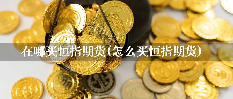 在哪买恒指期货(怎么买恒指期货)_https://www.yunsqy.com_期货整理_第1张