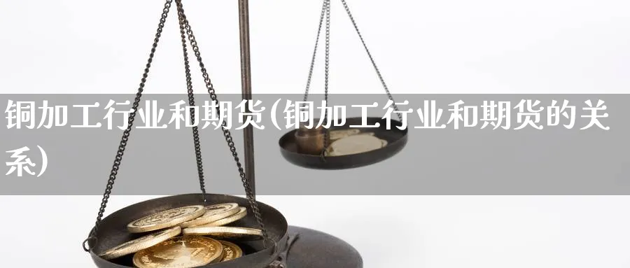 铜加工行业和期货(铜加工行业和期货的关系)_https://www.yunsqy.com_原油期货_第1张