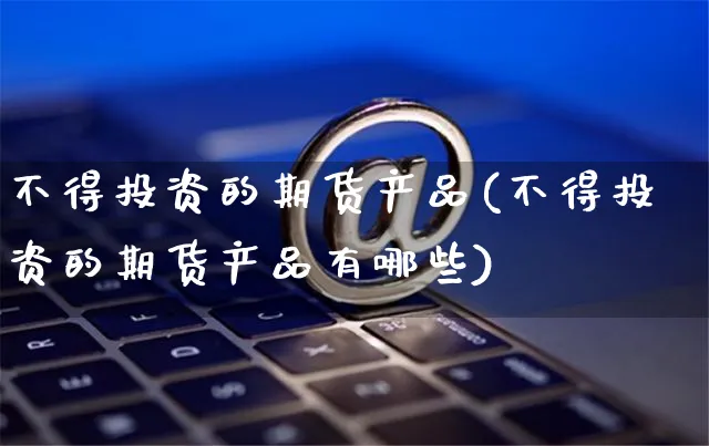 不得投资的期货产品(不得投资的期货产品有哪些)_https://www.yunsqy.com_期货入门_第1张