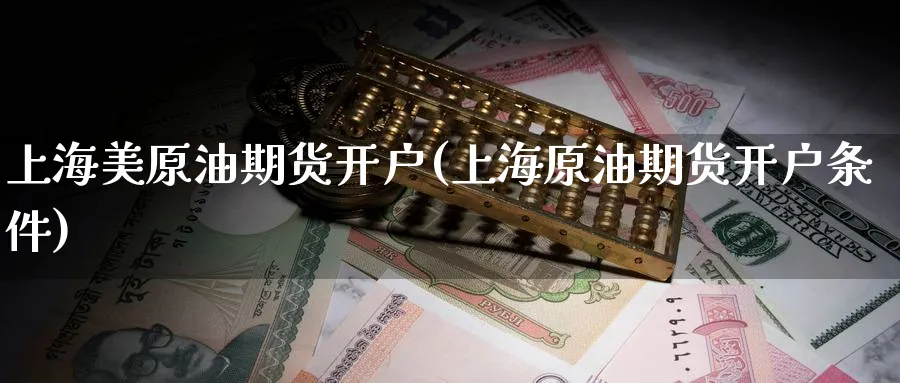 上海美原油期货开户(上海原油期货开户条件)_https://www.yunsqy.com_期货分类_第1张