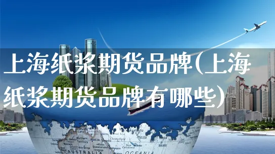 上海纸浆期货品牌(上海纸浆期货品牌有哪些)_https://www.yunsqy.com_期货分类_第1张