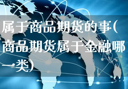属于商品期货的事(商品期货属于金融哪一类)_https://www.yunsqy.com_期货整理_第1张