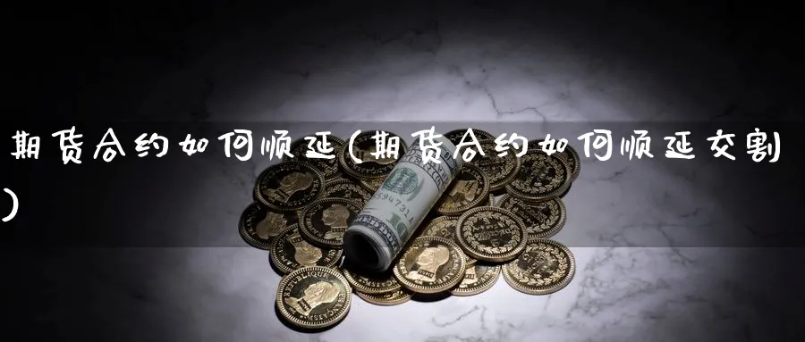 期货合约如何顺延(期货合约如何顺延交割)_https://www.yunsqy.com_期货整理_第1张