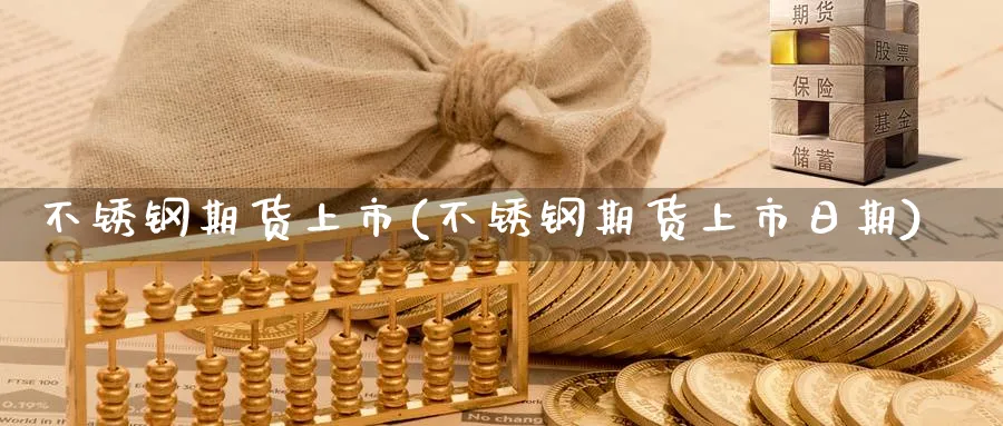不锈钢期货上市(不锈钢期货上市日期)_https://www.yunsqy.com_期货分类_第1张