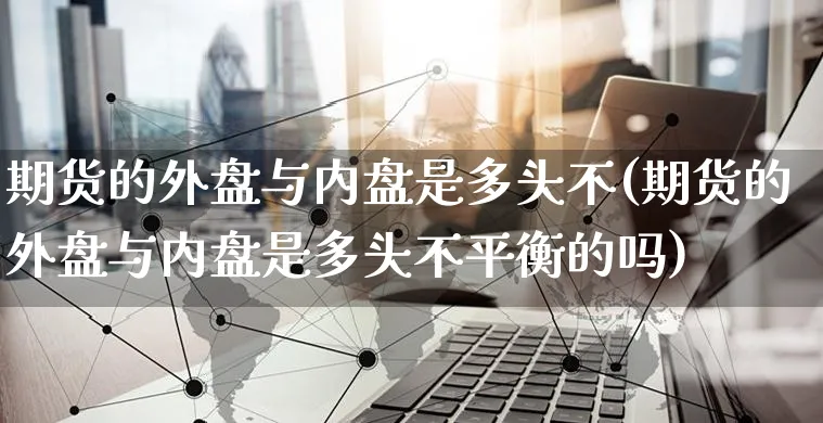 期货的外盘与内盘是多头不(期货的外盘与内盘是多头不平衡的吗)_https://www.yunsqy.com_期货入门_第1张