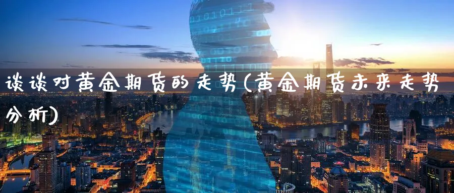 谈谈对黄金期货的走势(黄金期货未来走势分析)_https://www.yunsqy.com_期货技术_第1张