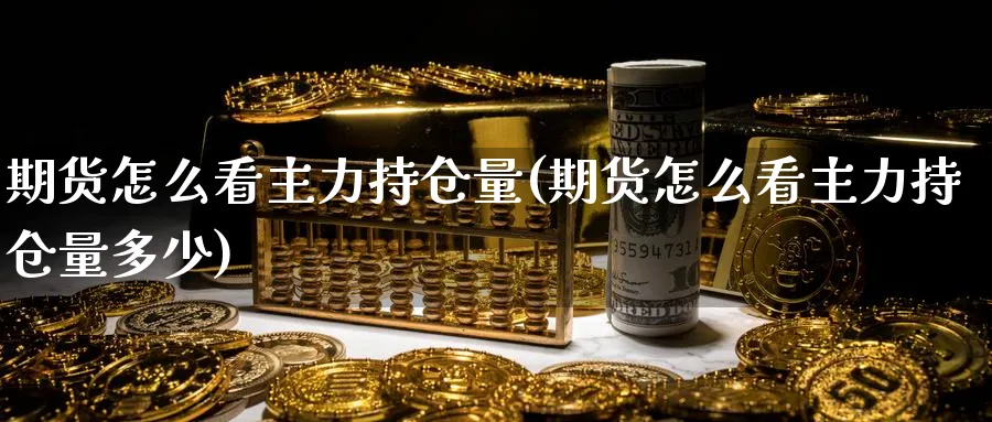 期货怎么看主力持仓量(期货怎么看主力持仓量多少)_理财百科_第1张_云上财经直播室 期货怎么看主力持仓量(期货怎么看主力持仓量多少)_https://www.yunsqy.com_理财百科_第1张