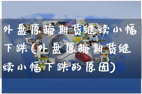外盘原糖期货继续小幅下跌(外盘原糖期货继续小幅下跌的原因)_https://www.yunsqy.com_期货整理_第1张