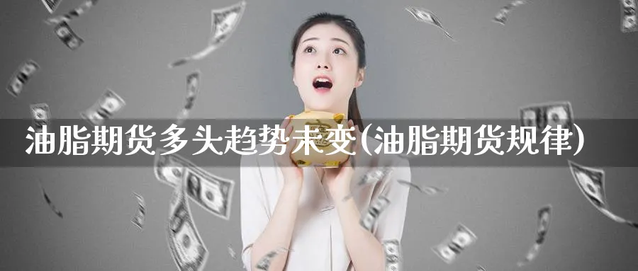 油脂期货多头趋势未变(油脂期货规律)_https://www.yunsqy.com_理财百科_第1张