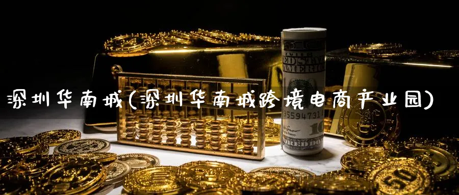 深圳华南城(深圳华南城跨境电商产业园)_https://www.yunsqy.com_黄金期货_第1张
