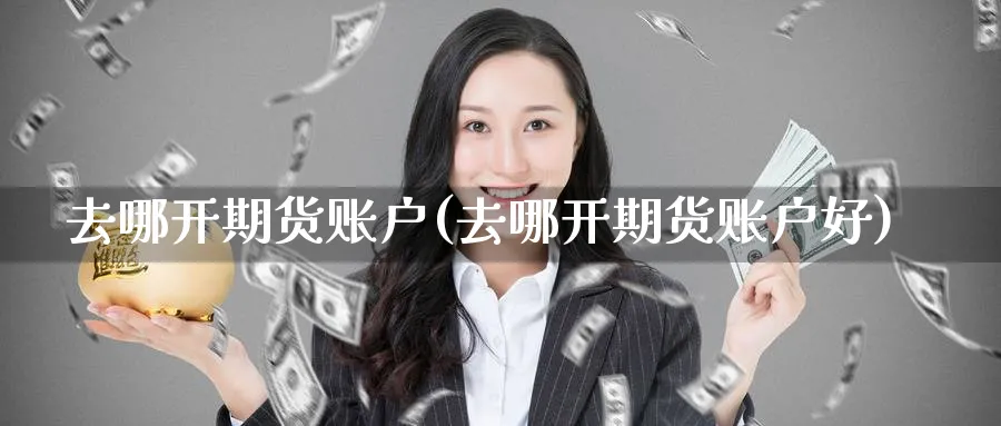 去哪开期货账户(去哪开期货账户好)_https://www.yunsqy.com_原油期货_第1张