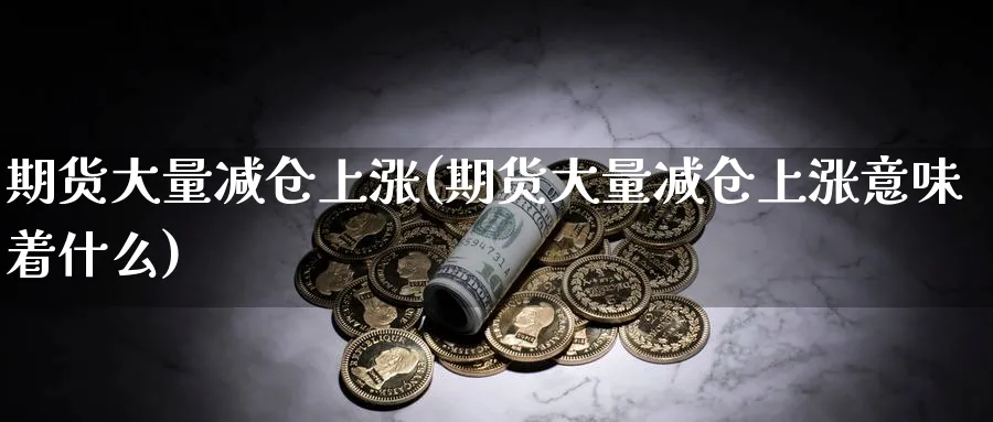 期货大量减仓上涨(期货大量减仓上涨意味着什么)_https://www.yunsqy.com_期货入门_第1张