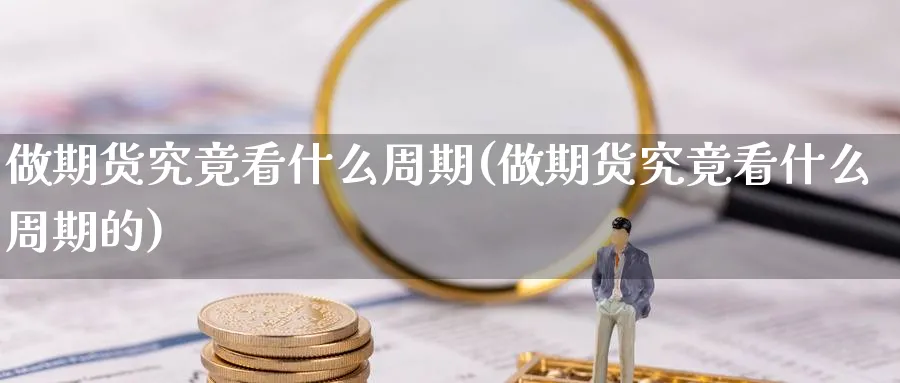 做期货究竟看什么周期(做期货究竟看什么周期的)_理财百科_第1张_云上财经直播室 做期货究竟看什么周期(做期货究竟看什么周期的)_https://www.yunsqy.com_理财百科_第1张