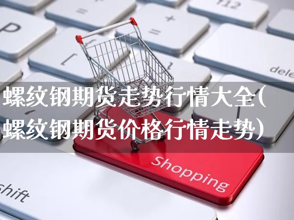 螺纹钢期货走势行情大全(螺纹钢期货价格行情走势)_https://www.yunsqy.com_原油期货_第1张