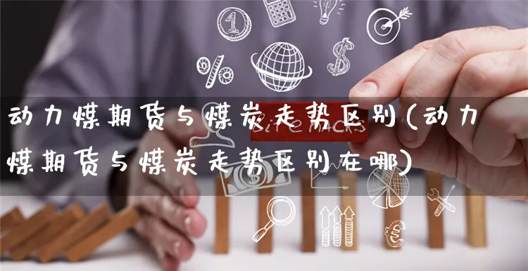 动力煤期货与煤炭走势区别(动力煤期货与煤炭走势区别在哪)_https://www.yunsqy.com_原油期货_第1张