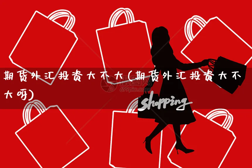 期货外汇投资大不大(期货外汇投资大不大呀)_https://www.yunsqy.com_原油期货_第1张